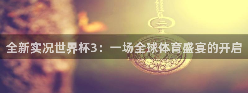 世预赛赛程表:全新实况世界杯3:一场全球体育盛宴的开启