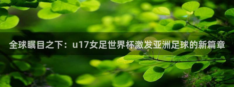 世俱杯直播:全球瞩目之下:u17女足世界杯激发亚洲足球的新篇章